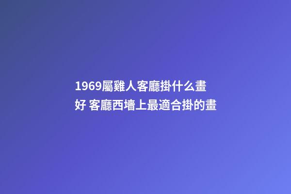 1969屬雞人客廳掛什么畫好 客廳西墻上最適合掛的畫